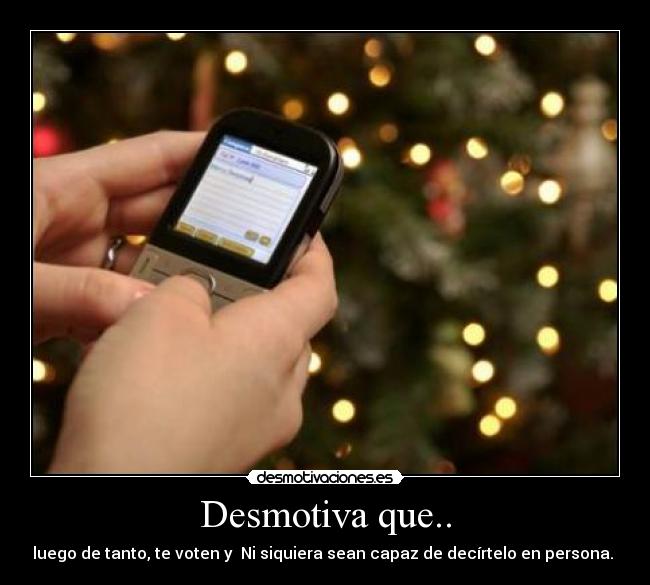 Desmotiva que.. - luego de tanto, te voten y  Ni siquiera sean capaz de decírtelo en persona. 