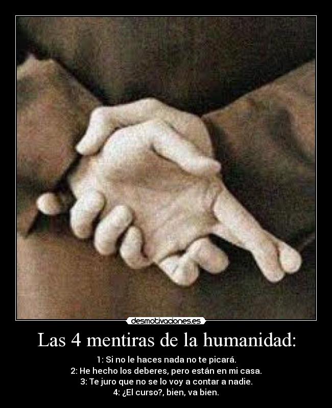 Las 4 mentiras de la humanidad: - 1: Si no le haces nada no te picará.
2: He hecho los deberes, pero están en mi casa.
3: Te juro que no se lo voy a contar a nadie.
4: ¿El curso?, bien, va bien.