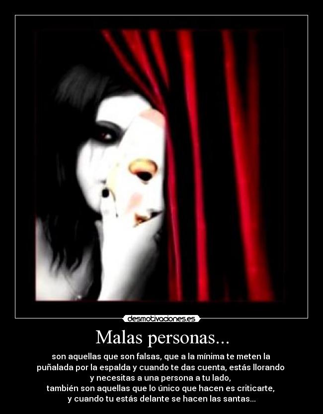 Malas personas... - son aquellas que son falsas, que a la mínima te meten la 
puñalada por la espalda y cuando te das cuenta, estás llorando 
y necesitas a una persona a tu lado, 
también son aquellas que lo único que hacen es criticarte, 
y cuando tu estás delante se hacen las santas...