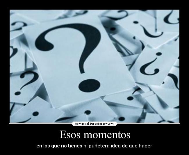 Esos momentos - en los que no tienes ni puñetera idea de que hacer 