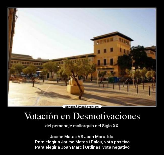 Votación en Desmotivaciones - del personaje mallorquín del Siglo XX.
Jaume Matas VS Joan Marc. Ida.
Para elegir a Jaume Matas i Palou, vota positivo
Para elegir a Joan Marc i Ordinas, vota negativo