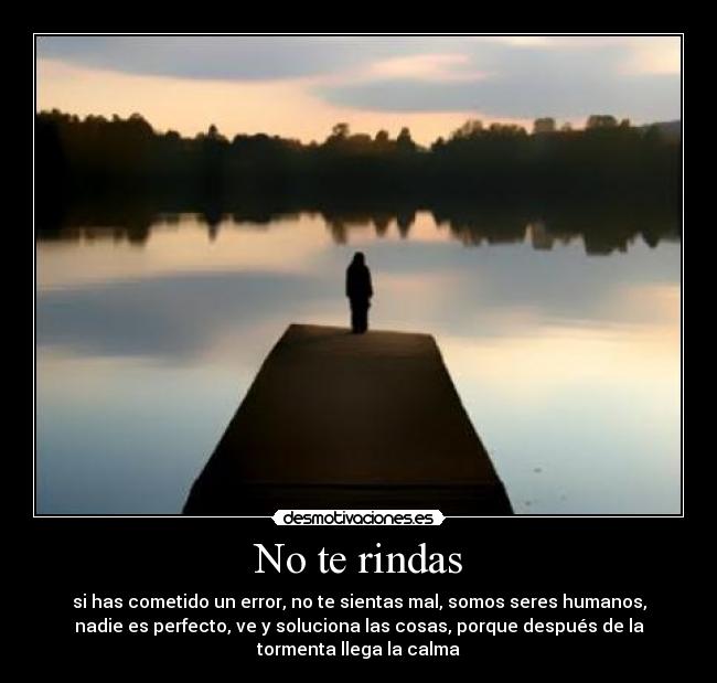 No te rindas - si has cometido un error, no te sientas mal, somos seres humanos,
nadie es perfecto, ve y soluciona las cosas, porque después de la
tormenta llega la calma