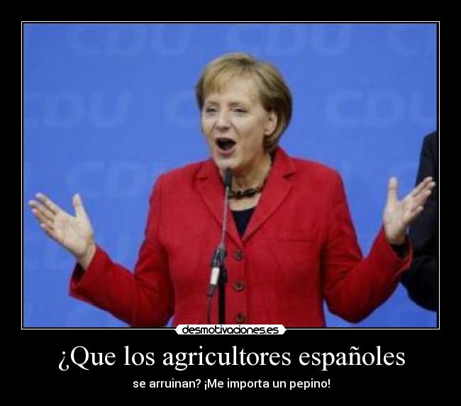 ¿Que los agricultores españoles - se arruinan? ¡Me importa un pepino!
