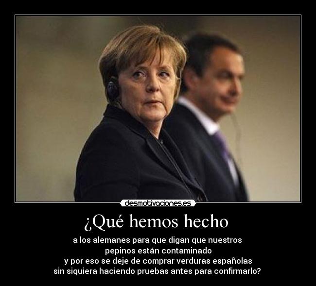 ¿Qué hemos hecho - a los alemanes para que digan que nuestros
pepinos están contaminado
y por eso se deje de comprar verduras españolas
sin siquiera haciendo pruebas antes para confirmarlo?