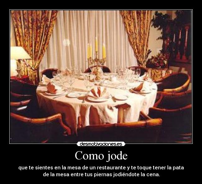 Como jode - que te sientes en la mesa de un restaurante y te toque tener la pata
de la mesa entre tus piernas jodiéndote la cena.