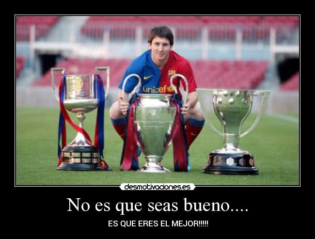 No es que seas bueno.... - ES QUE ERES EL MEJOR!!!!!