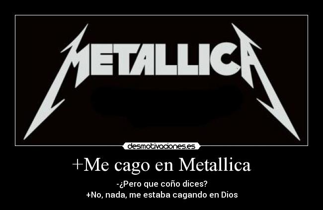 +Me cago en Metallica - -¿Pero que coño dices?
+No, nada, me estaba cagando en Dios