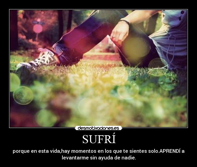 SUFRÍ - porque en esta vida,hay momentos en los que te sientes solo.APRENDÍ a
levantarme sin ayuda de nadie.