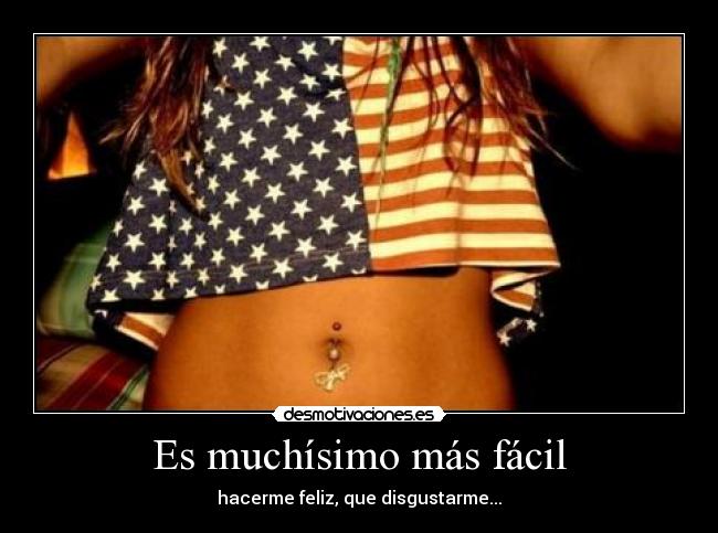 Es muchísimo más fácil - hacerme feliz, que disgustarme...