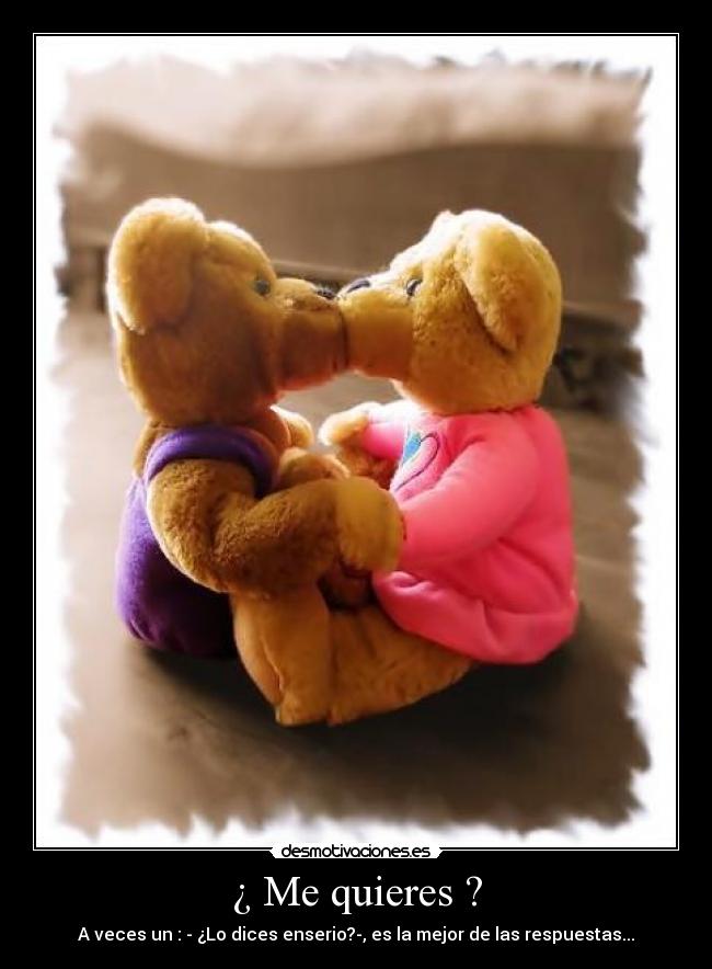 ¿ Me quieres ? - A veces un : - ¿Lo dices enserio?-, es la mejor de las respuestas...