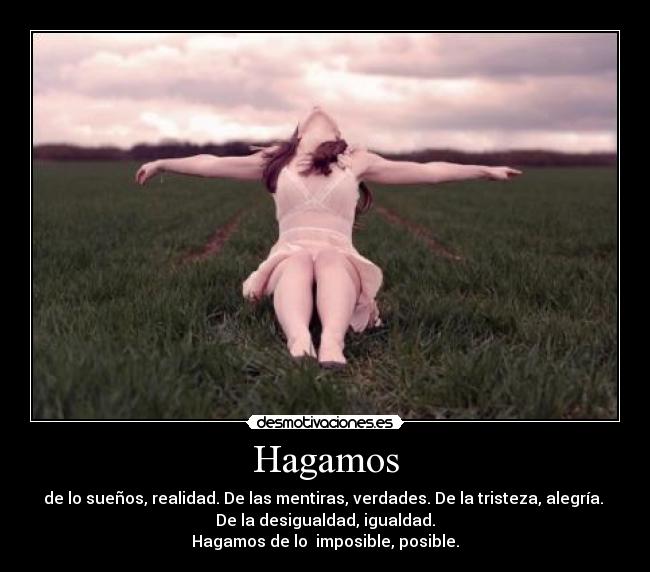 Hagamos - de lo sueños, realidad. De las mentiras, verdades. De la tristeza, alegría. 
De la desigualdad, igualdad.
Hagamos de lo  imposible, posible.