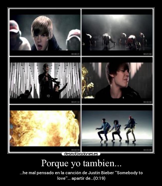 Porque yo tambien... - ...he mal pensado en la canción de Justin Bieber Somebody to
love... apartir de...(O:19)