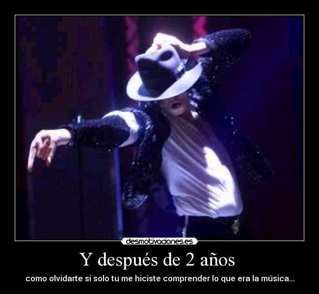 Y después de 2 años  - como olvidarte si solo tu me hiciste comprender lo que era la música...