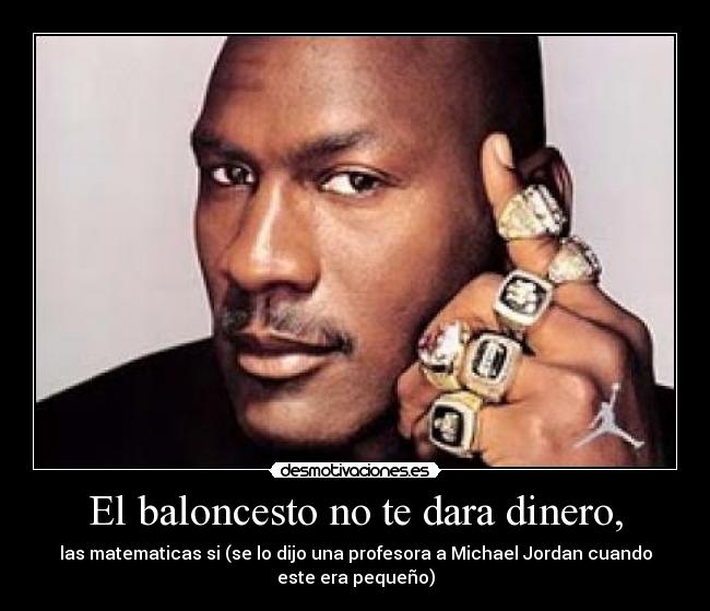 El baloncesto no te dara dinero, - las matematicas si (se lo dijo una profesora a Michael Jordan cuando
este era pequeño)