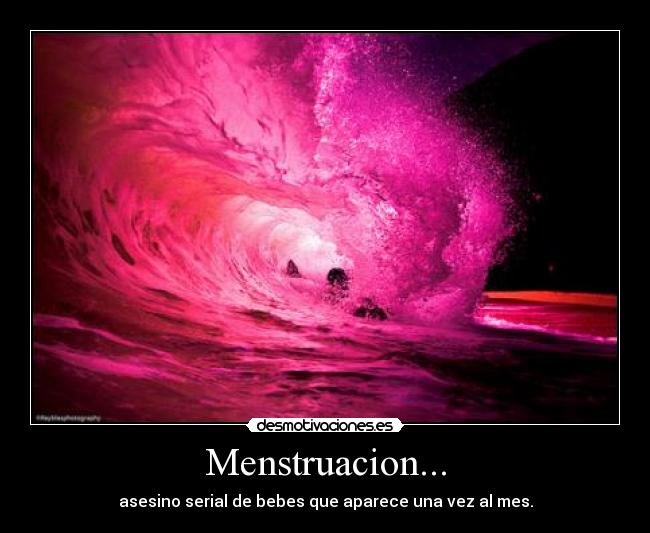 Menstruacion... - asesino serial de bebes que aparece una vez al mes.