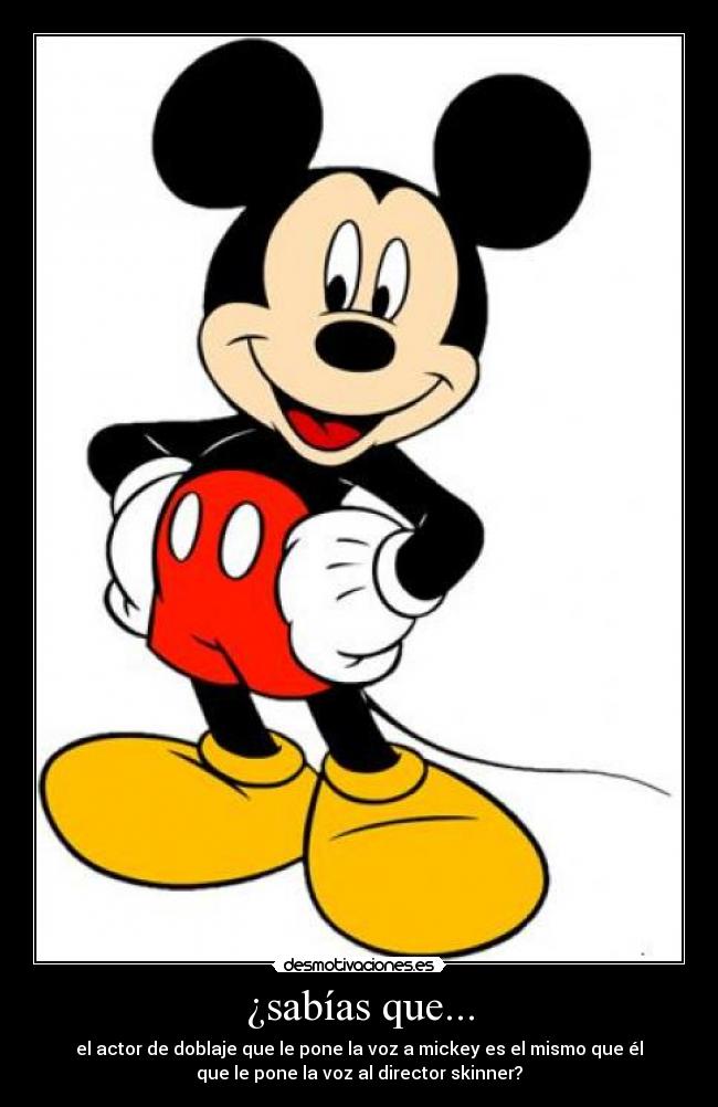 ¿sabías que... - el actor de doblaje que le pone la voz a mickey es el mismo que él
que le pone la voz al director skinner?