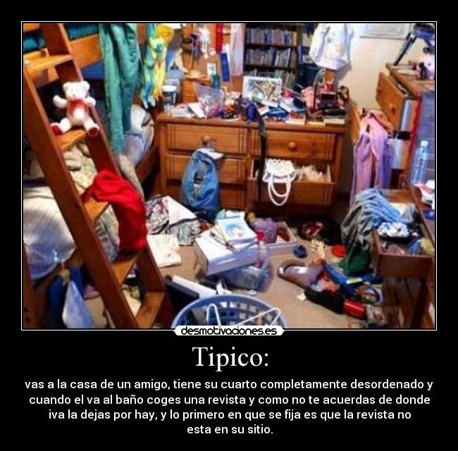 Tipico: - vas a la casa de un amigo, tiene su cuarto completamente desordenado y
cuando el va al baño coges una revista y como no te acuerdas de donde
iva la dejas por hay, y lo primero en que se fija es que la revista no
esta en su sitio.