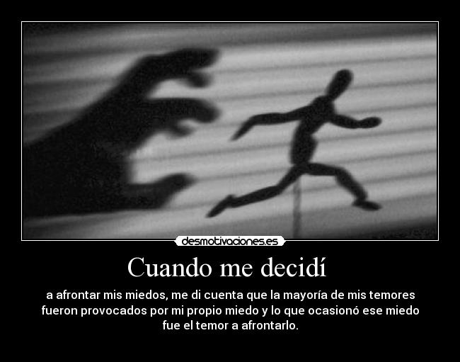 Cuando me decidí - a afrontar mis miedos, me di cuenta que la mayoría de mis temores
fueron provocados por mi propio miedo y lo que ocasionó ese miedo
fue el temor a afrontarlo.