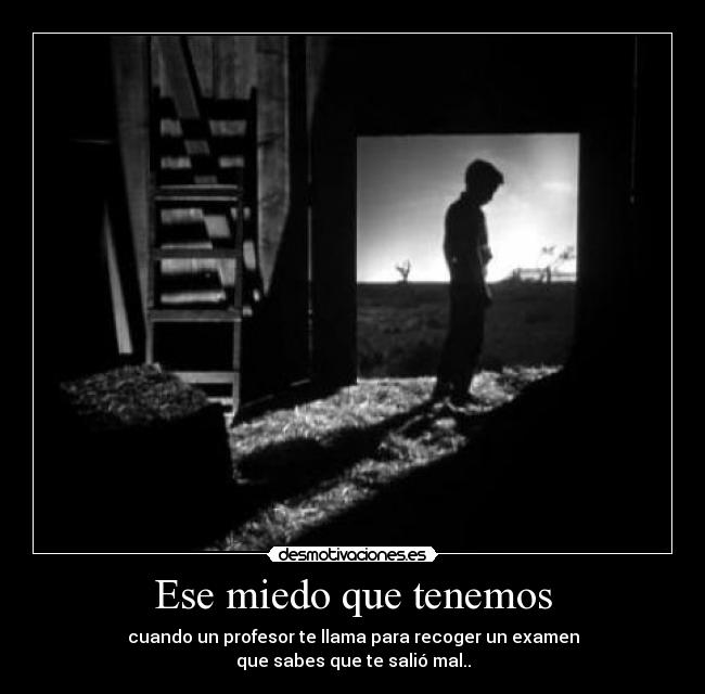 Ese miedo que tenemos - cuando un profesor te llama para recoger un examen
que sabes que te salió mal..