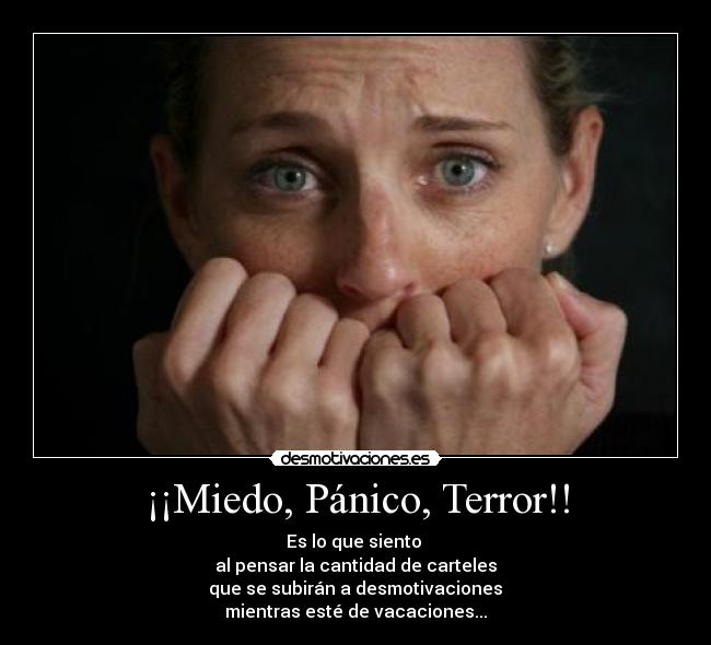 ¡¡Miedo, Pánico, Terror!! - Es lo que siento
al pensar la cantidad de carteles
que se subirán a desmotivaciones
mientras esté de vacaciones...