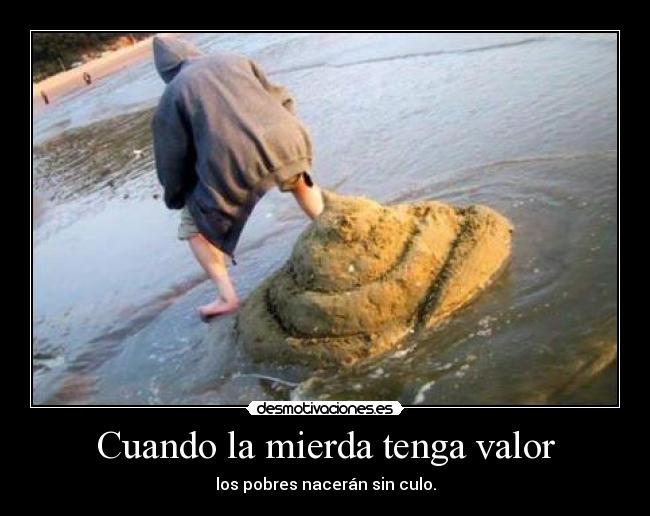 Cuando la mierda tenga valor - los pobres nacerán sin culo.