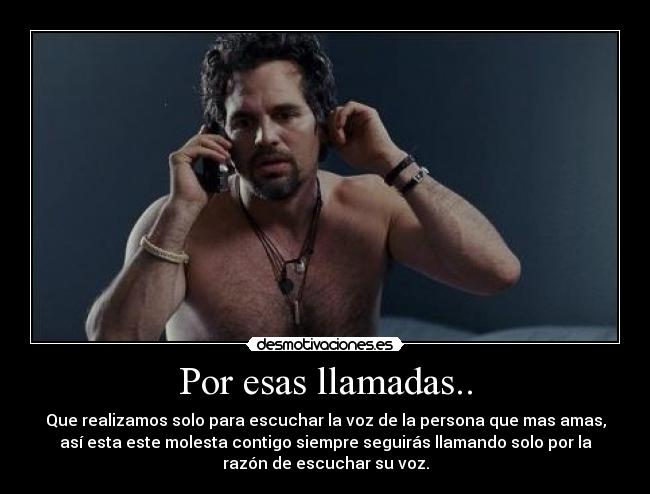Por esas llamadas.. - Que realizamos solo para escuchar la voz de la persona que mas amas,
así esta este molesta contigo siempre seguirás llamando solo por la
razón de escuchar su voz.