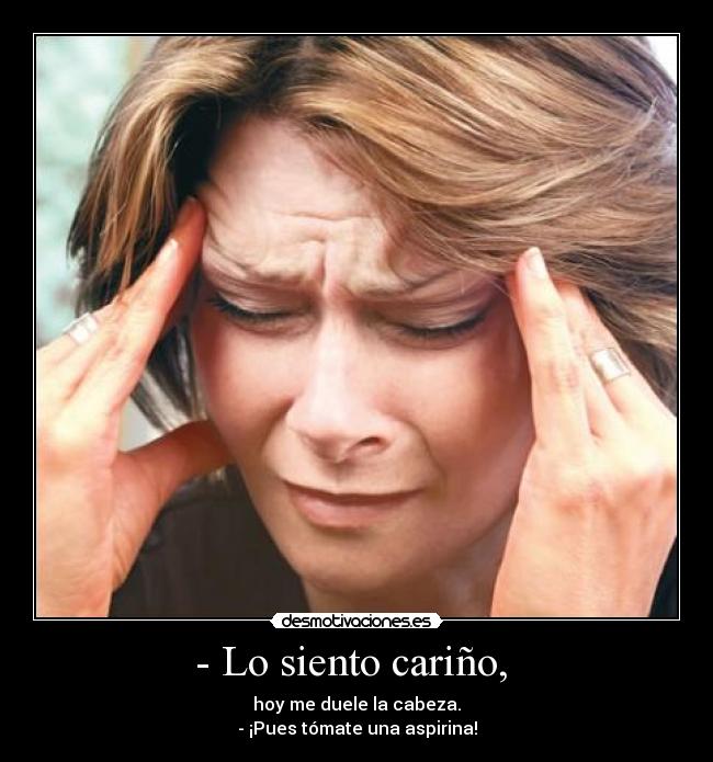 - Lo siento cariño, - hoy me duele la cabeza.
- ¡Pues tómate una aspirina!