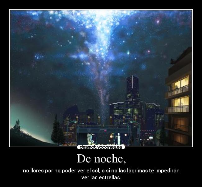 De noche, - no llores por no poder ver el sol, o si no las lágrimas te impedirán ver las estrellas.