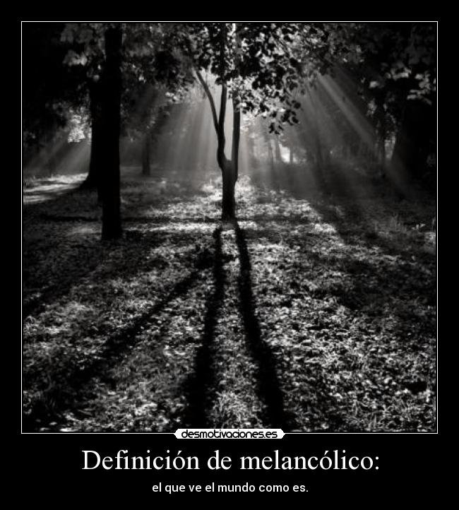 Definición de melancólico: - el que ve el mundo como es.