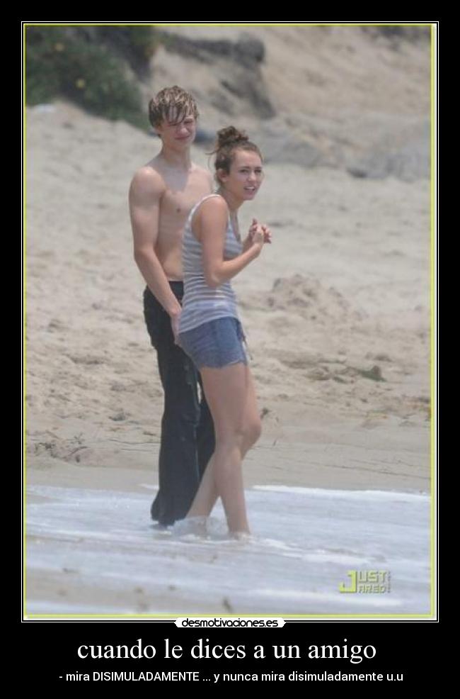 cuando le dices a un amigo  - - mira DISIMULADAMENTE ... y nunca mira disimuladamente u.u