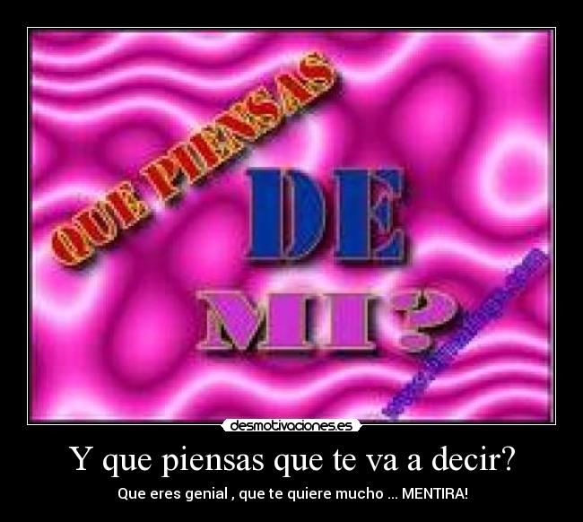 Y que piensas que te va a decir? - Que eres genial , que te quiere mucho ... MENTIRA!