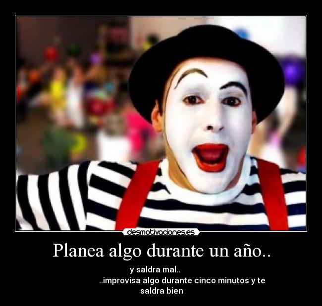 Planea algo durante un año.. - y saldra mal..
..improvisa algo durante cinco minutos y te
saldra bien