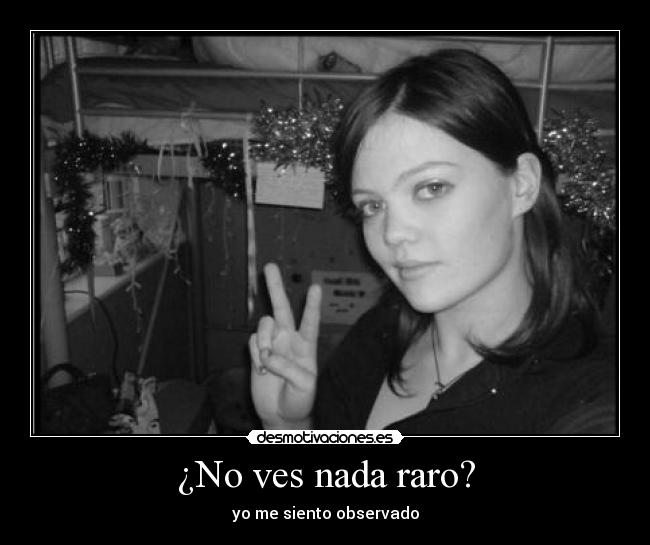¿No ves nada raro? - yo me siento observado