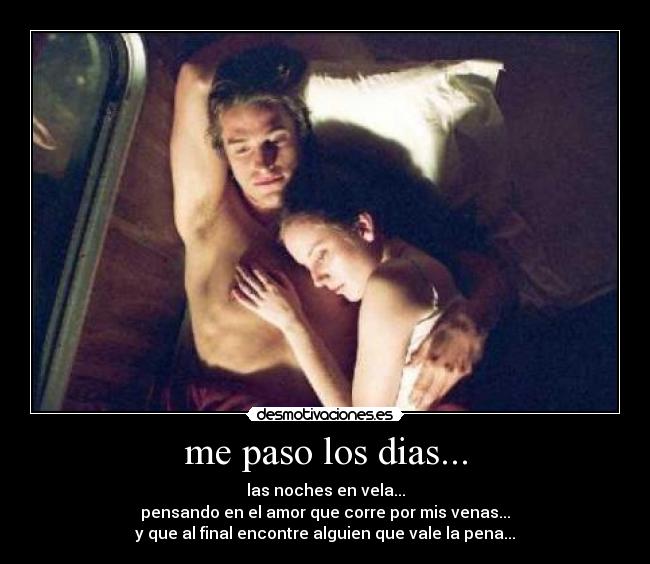 me paso los dias... - las noches en vela...
pensando en el amor que corre por mis venas...
y que al final encontre alguien que vale la pena...