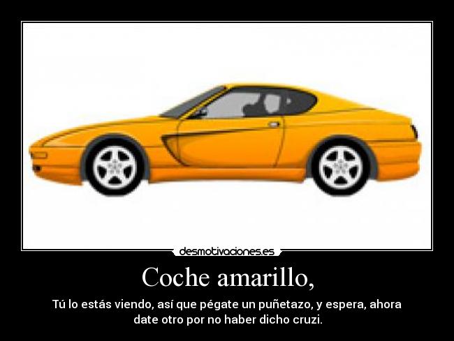 Coche amarillo, - Tú lo estás viendo, así que pégate un puñetazo, y espera, ahora
date otro por no haber dicho cruzi.