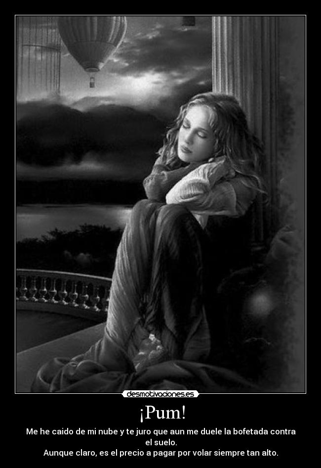 ¡Pum! - Me he caido de mi nube y te juro que aun me duele la bofetada contra el suelo.
Aunque claro, es el precio a pagar por volar siempre tan alto.