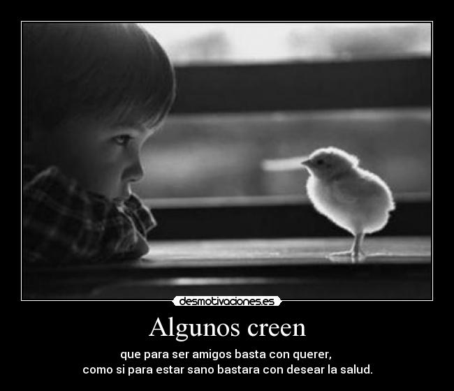 Algunos creen - que para ser amigos basta con querer,
como si para estar sano bastara con desear la salud.