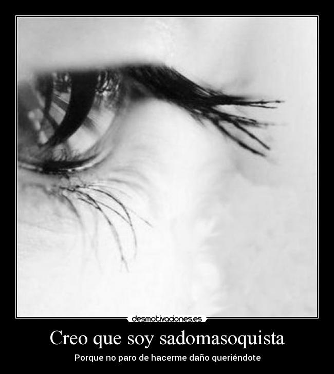 Creo que soy sadomasoquista - Porque no paro de hacerme daño queriéndote