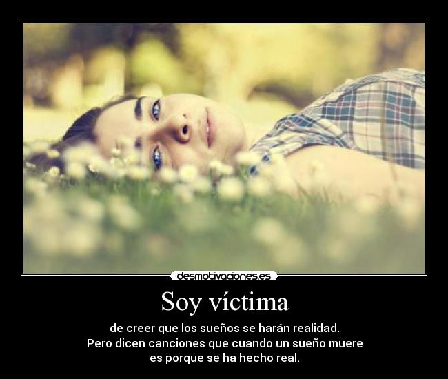 Soy víctima - de creer que los sueños se harán realidad.
Pero dicen canciones que cuando un sueño muere
es porque se ha hecho real.