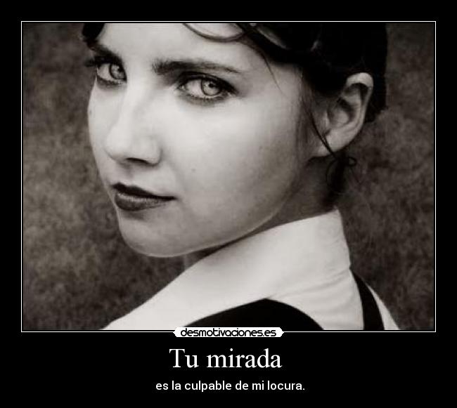 Tu mirada - es la culpable de mi locura.