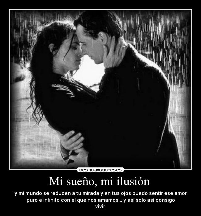 Mi sueño, mi ilusión  - y mi mundo se reducen a tu mirada y en tus ojos puedo sentir ese amor
puro e infinito con el que nos amamos... y así solo así consigo
vivir.