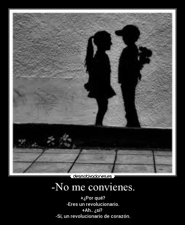 -No me convienes. - +¿Por qué?
-Eres un revolucionario.
+Ah.. ¿si?
-Sí, un revolucionario de corazón.