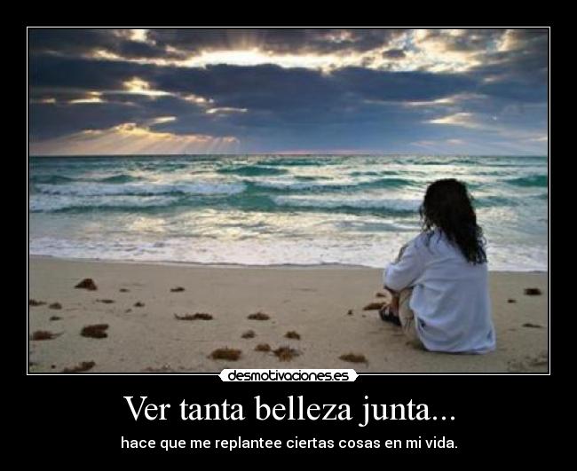 Ver tanta belleza junta... - hace que me replantee ciertas cosas en mi vida.