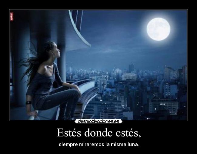 Estés donde estés, - siempre miraremos la misma luna.