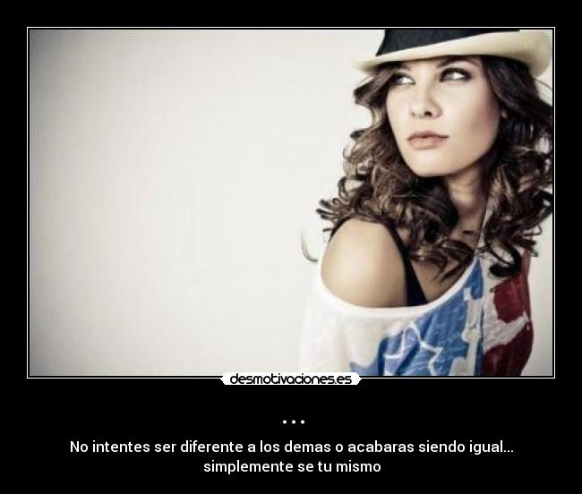 ... - No intentes ser diferente a los demas o acabaras siendo igual...
simplemente se tu mismo