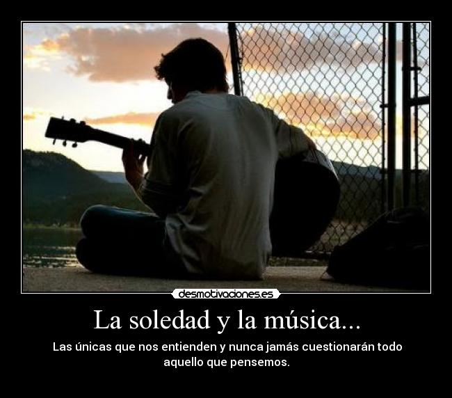 La soledad y la música... - Las únicas que nos entienden y nunca jamás cuestionarán todo
aquello que pensemos.