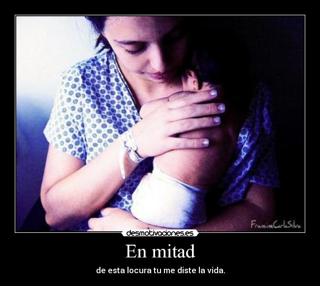 En mitad - de esta locura tu me diste la vida.