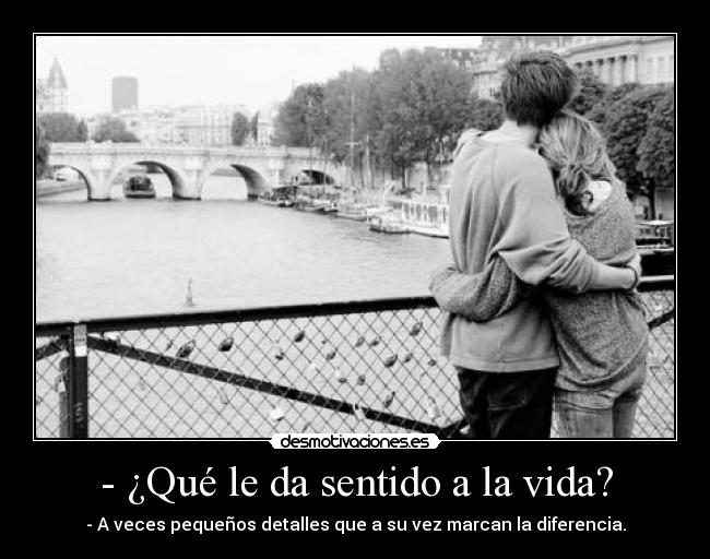 - ¿Qué le da sentido a la vida? - - A veces pequeños detalles que a su vez marcan la diferencia.