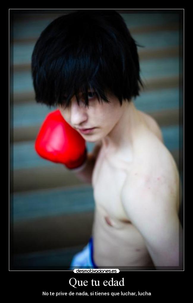 Que tu edad - No te prive de nada, si tienes que luchar, lucha