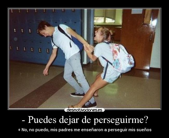 - Puedes dejar de perseguirme? - + No, no puedo, mis padres me enseñaron a perseguir mis sueños